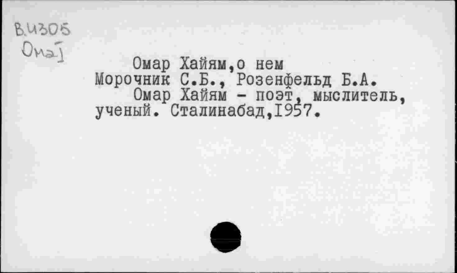 ﻿Она.)
Омар Хайям,о нем Морочник С.Б., Розенфельд Б.А.
Омар Хайям - поэт, мыслитель ученый. Сталинабад,1957.